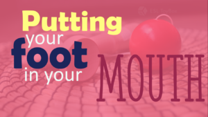 putting your foot in your mouth